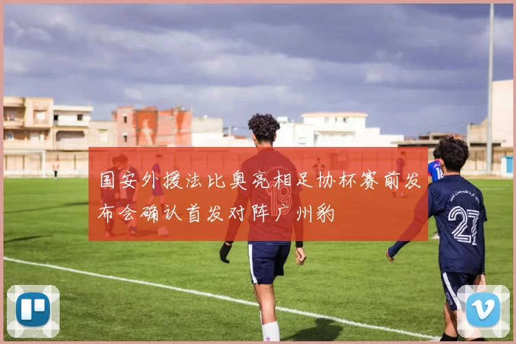 国安外援法比奥亮相足协杯赛前发布会确认首发对阵广州豹