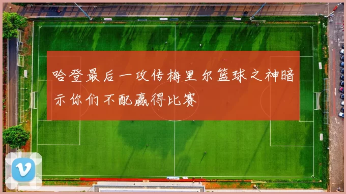哈登最后一攻传梅里尔篮球之神暗示你们不配赢得比赛