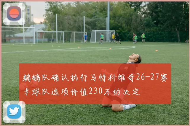 鹈鹕队确认执行马特科维奇26-27赛季球队选项价值230万的决定