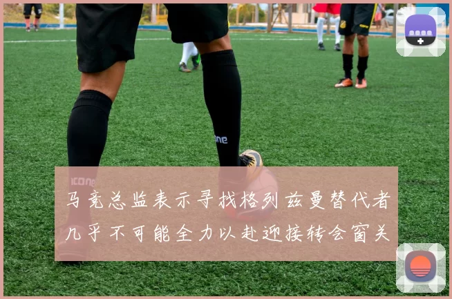 马竞总监表示寻找格列兹曼替代者几乎不可能全力以赴迎接转会窗关闭