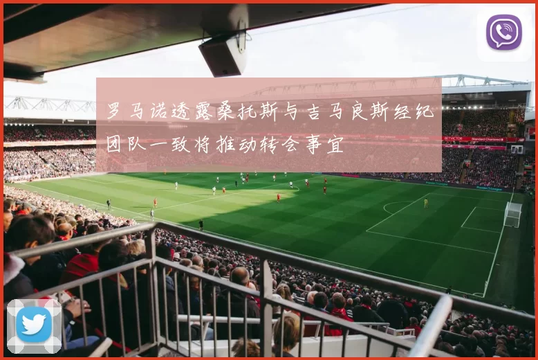罗马诺透露桑托斯与吉马良斯经纪团队一致将推动转会事宜