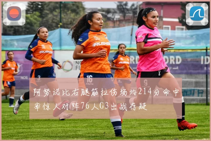 阿努诺比右腿筋拉伤场均214分命中率惊人对阵76人G3出战存疑