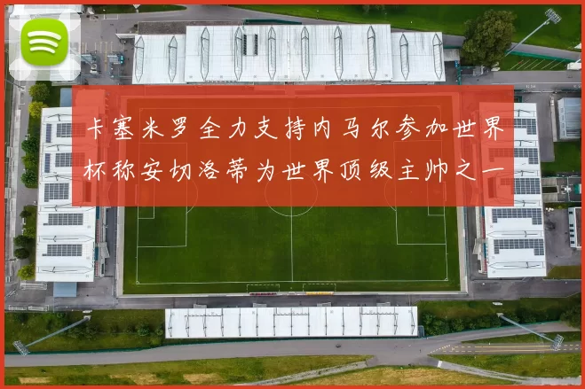 卡塞米罗全力支持内马尔参加世界杯称安切洛蒂为世界顶级主帅之一