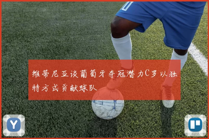 维蒂尼亚谈葡萄牙夺冠潜力C罗以独特方式贡献球队