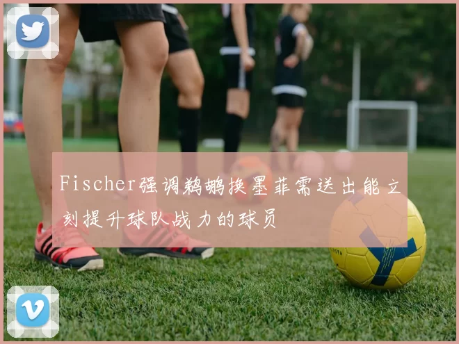 Fischer强调鹈鹕换墨菲需送出能立刻提升球队战力的球员