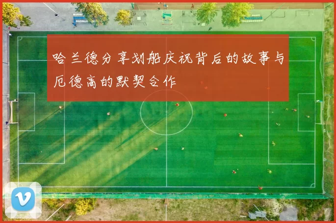 哈兰德分享划船庆祝背后的故事与厄德高的默契合作