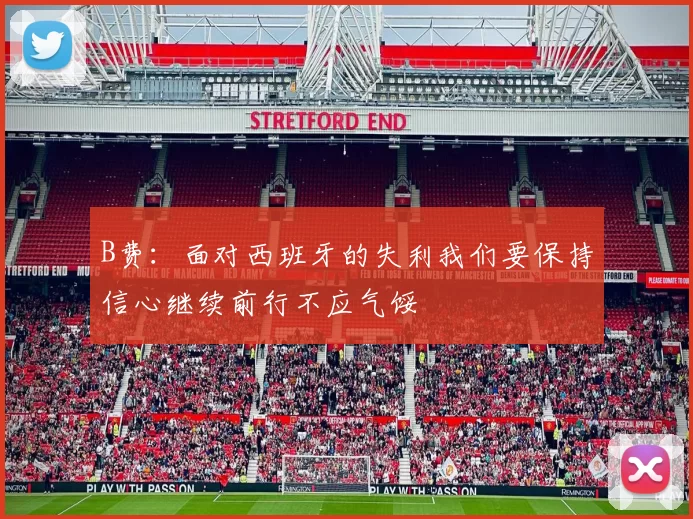 B费：面对西班牙的失利我们要保持信心继续前行不应气馁