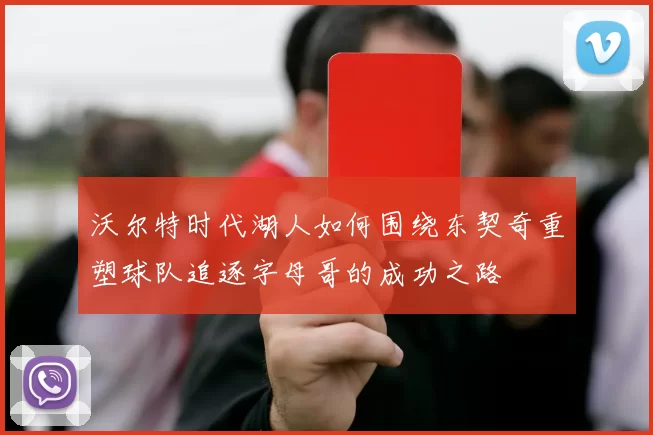 沃尔特时代湖人如何围绕东契奇重塑球队追逐字母哥的成功之路