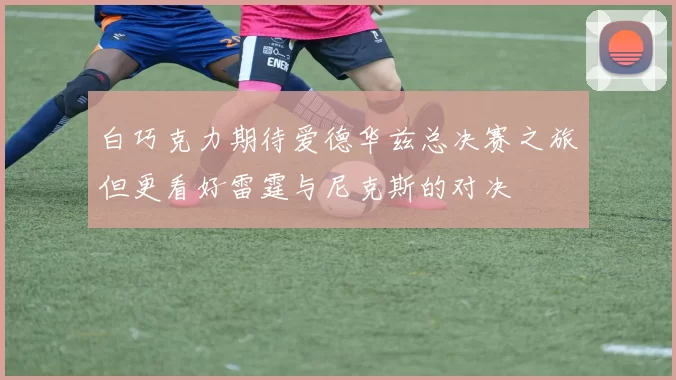 白巧克力期待爱德华兹总决赛之旅但更看好雷霆与尼克斯的对决