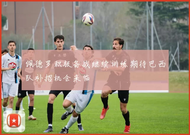 佩德罗积极备战继续训练期待巴西队补招机会来临