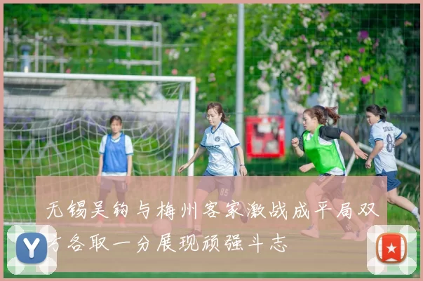 无锡吴钩与梅州客家激战成平局双方各取一分展现顽强斗志