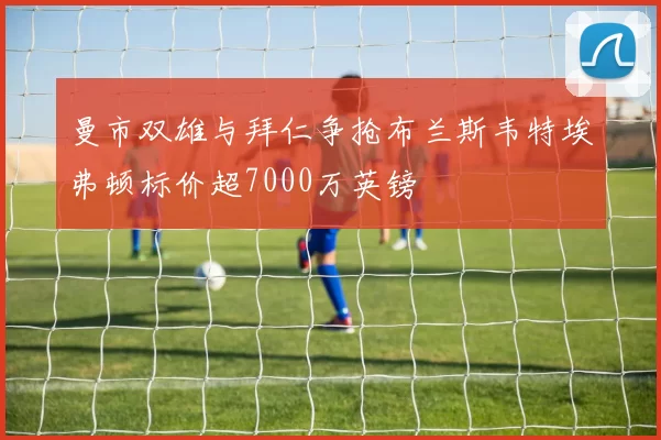 曼市双雄与拜仁争抢布兰斯韦特埃弗顿标价超7000万英镑