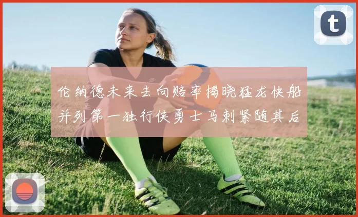伦纳德未来去向赔率揭晓猛龙快船并列第一独行侠勇士马刺紧随其后