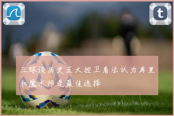 三球谈历史五大控卫看法认为库里和魔术师是最佳选择