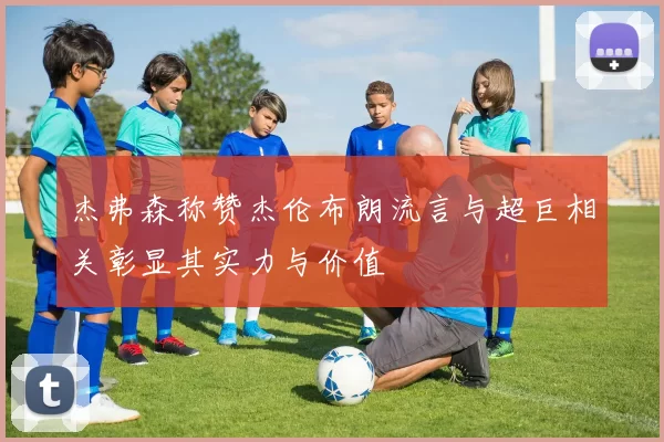 杰弗森称赞杰伦布朗流言与超巨相关彰显其实力与价值