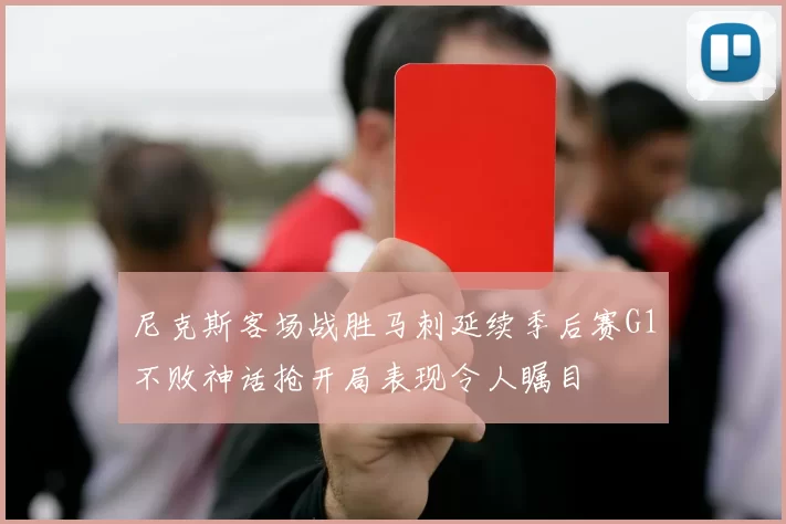 尼克斯客场战胜马刺延续季后赛G1不败神话抢开局表现令人瞩目